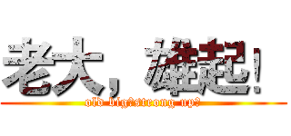 老大，雄起！ (old big，strong up！)