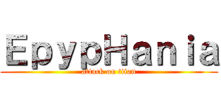 ＥｐｙｐＨａｎｉａ (attack on titan)