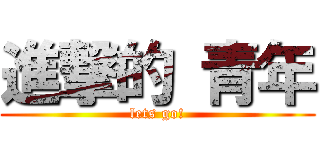 進撃的 青年 (lets go!)