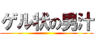 ゲル状の男汁 ()