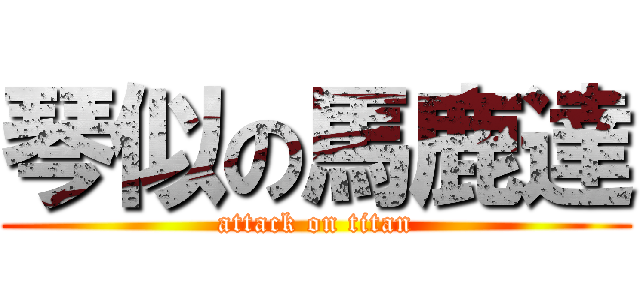 琴似の馬鹿達 (attack on titan)