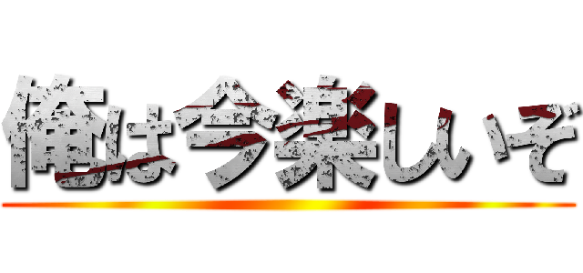 俺は今楽しいぞ ()