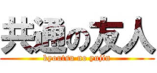 共通の友人 (kyoutsu no yujin)