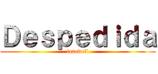 Ｄｅｓｐｅｄｉｄａ (farewell)