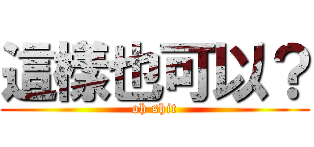 這樣也可以？ (oh shit)