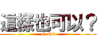 這樣也可以？ (oh shit)