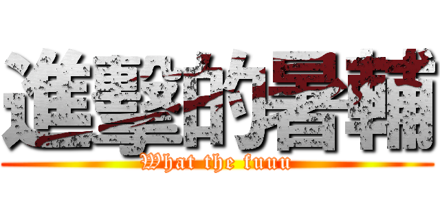 進擊的暑輔 (What the fuuu)