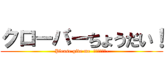 クローバーちょうだい！ (Please give me  ＫＵＲＯＢＡ-)