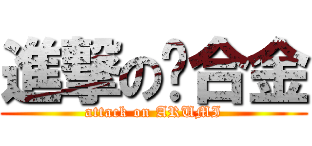 進撃の鋁合金 (attack on ARUMI)