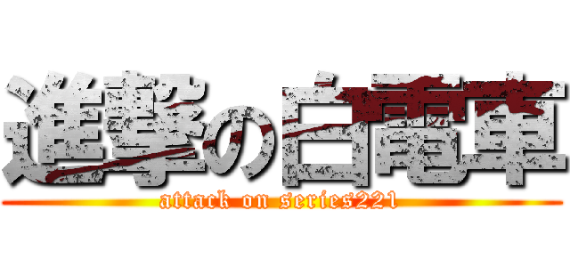 進撃の白電車 (attack on series221)