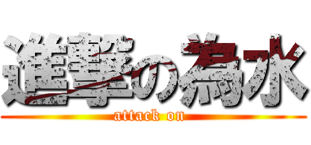 進撃の為水 (attack on )