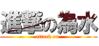 進撃の為水 (attack on )