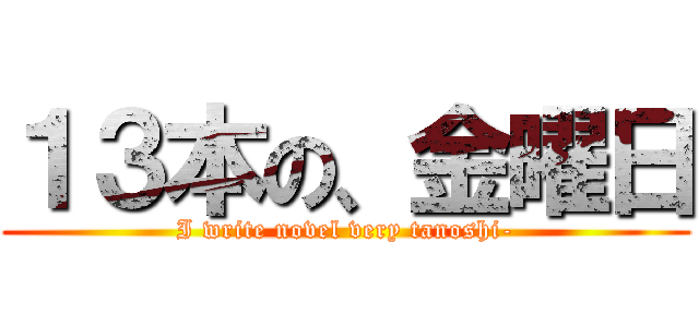 １３本の、金曜日 (I write novel very tanoshi-)