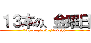 １３本の、金曜日 (I write novel very tanoshi-)