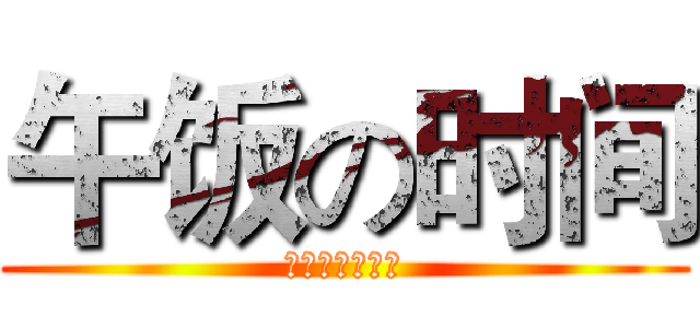 午饭の时间 (你们准备好了么)