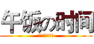 午饭の时间 (你们准备好了么)