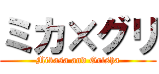 ミカ×グリ (Mikasa and Grisha)