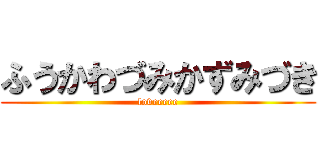 ふうかわづみかずみづき (loveeeee)