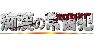 痴漢の常習犯 ()