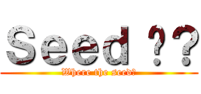 Ｓｅｅｄ 呢？ (Where the seed?)