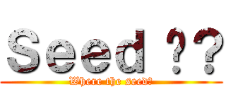 Ｓｅｅｄ 呢？ (Where the seed?)