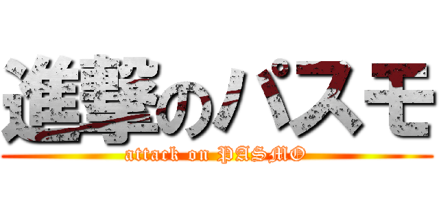 進撃のパスモ (attack on PASMO)
