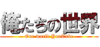 俺たちの世界 (Our world.YouTube)