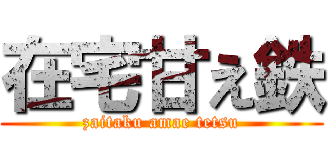 在宅甘え鉄 (zaitaku amae tetsu)