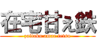 在宅甘え鉄 (zaitaku amae tetsu)