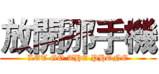 放開那手機 (LET GO THE PHONE)