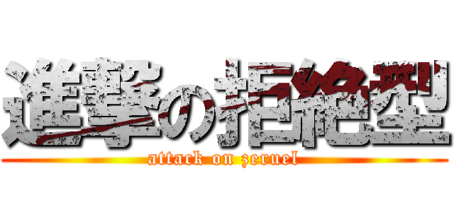 進撃の拒絶型 (attack on zeruel)