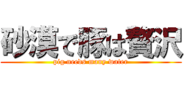砂漠で豚は贅沢 (pig needs many water)