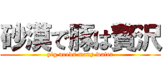 砂漠で豚は贅沢 (pig needs many water)