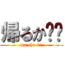 帰るか⁉︎ (ka chu ki)