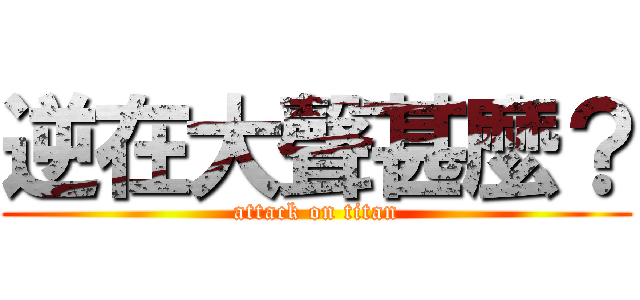 逆在大聲甚麼？ (attack on titan)