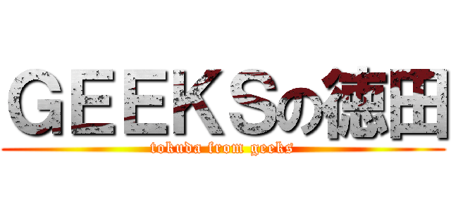 ＧＥＥＫＳの徳田 (tokuda from geeks)
