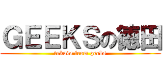 ＧＥＥＫＳの徳田 (tokuda from geeks)