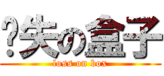 丧失の盒子 (loss on box)