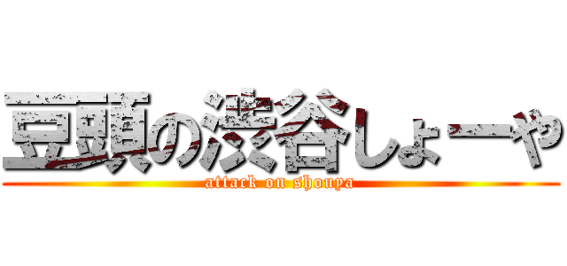 豆頭の渋谷しょーや (attack on shouya)