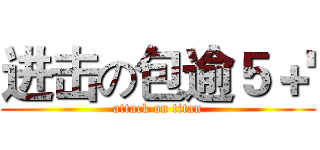 进击の包逾５＋' (attack on titan)