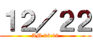 １２／２２ (AM 06:00)
