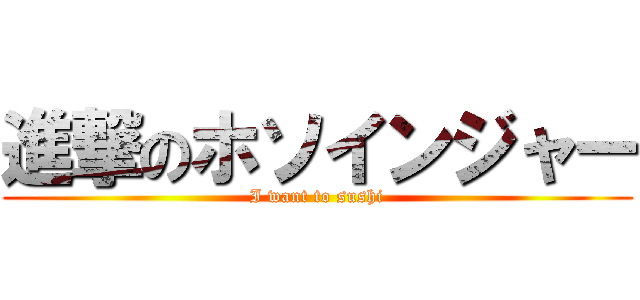 進撃のホソインジャー (I want to sushi)