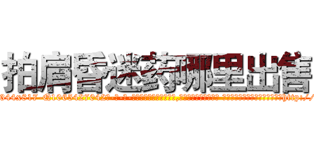 拍肩昏迷药哪里出售 (拍肩昏迷药哪里出售【电-话151x68344x817-Q1065427042元-吉-药-业】我们做的是长期生意,靠的是老客户长期支持 拍肩昏迷药哪里出售在发表了一篇http://sngk.net/yxDcxB

参考消息网我们做的是长期生意,靠的是老客户长期支持也许我们早该意识到，就连鲍勃·霍斯金斯（金球奖戏剧类电影男主角 
)