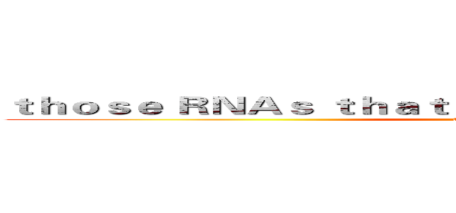 ｔｈｏｓｅ ＲＮＡｓ ｔｈａｔ ａｐｐｅａｒ ｉｎ ｙｏｕｒ ｌｉｆｅ (attack on titan)