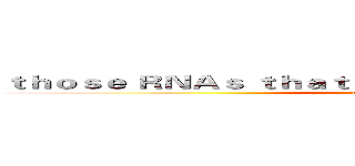 ｔｈｏｓｅ ＲＮＡｓ ｔｈａｔ ａｐｐｅａｒ ｉｎ ｙｏｕｒ ｌｉｆｅ (attack on titan)
