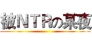 被ＮＴＲの某夜 ()