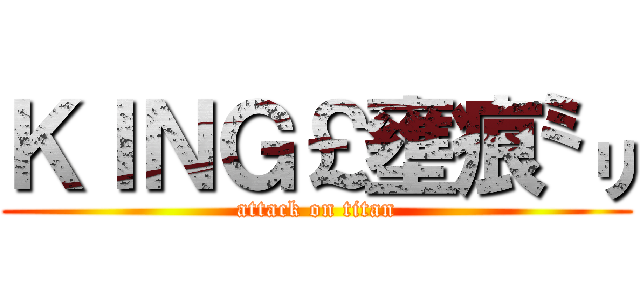 ＫＩＮＧ￡壅痕㍉ (attack on titan)