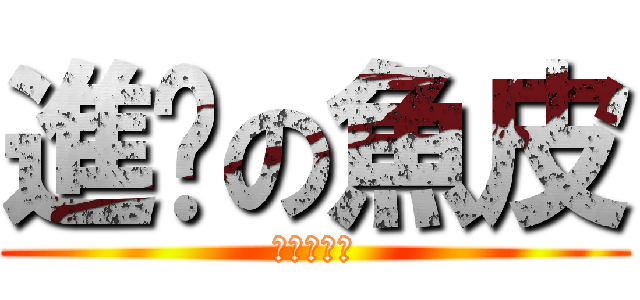 進擊の魚皮 (進擊の魚皮)