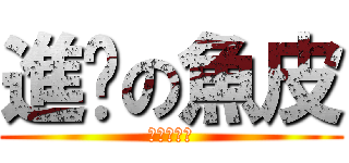 進擊の魚皮 (進擊の魚皮)