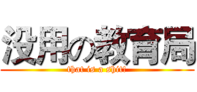 没用の教育局 (that is a shit!)